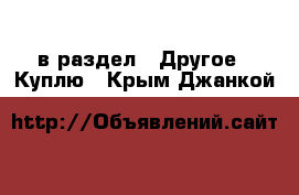  в раздел : Другое » Куплю . Крым,Джанкой